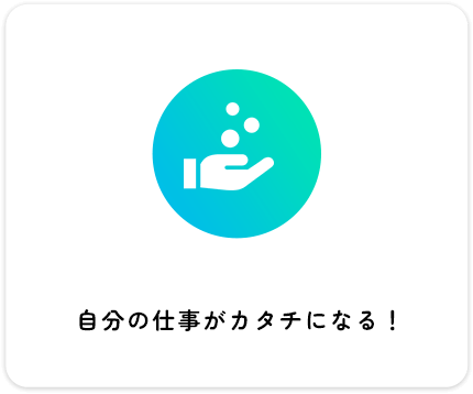 自分の仕事がカタチになる！